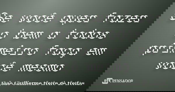 Se você quer fazer o bem a todos primeiro faça em você mesmo... Frase de João Guilherme freire de freitas.