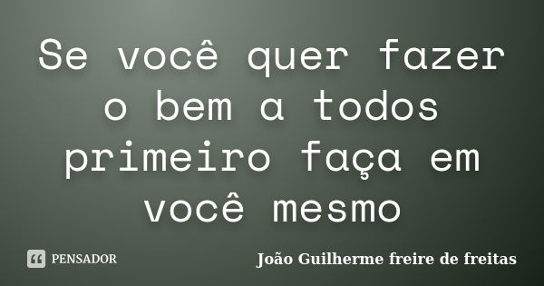 Se você quer fazer o bem a todos primeiro faça em você mesmo... Frase de João Guilherme freire de freitas.