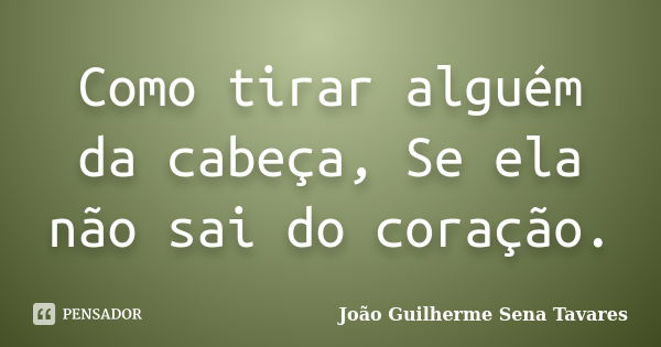 Como tirar alguém da cabeça, Se ela não sai do coração.... Frase de João Guilherme Sena Tavares.