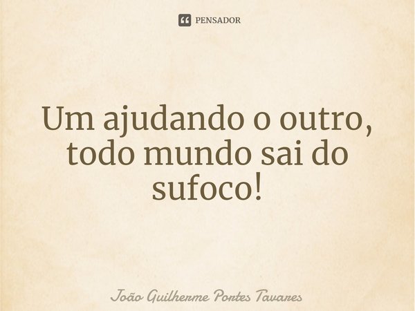 ⁠Um ajudando o outro, todo mundo sai do sufoco!... Frase de João Guilherme Portes Tavares.