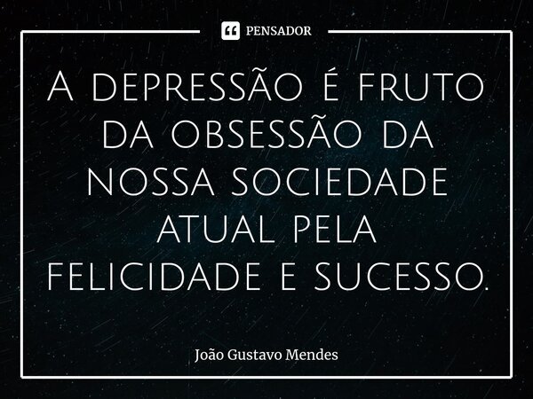 A depressão é fruto da obsessão da nossa sociedade atual pela felicidade e sucesso.... Frase de João Gustavo Mendes.