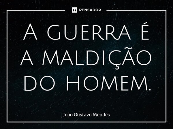 ⁠A guerra é a maldição do homem.... Frase de João Gustavo Mendes.