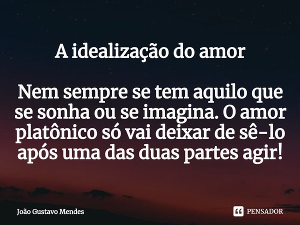 ⁠A idealização do amor Nem sempre se tem aquilo que se sonha ou se imagina. O amor platônico só vai deixar de sê-lo após uma das duas partes agir!... Frase de João Gustavo Mendes.