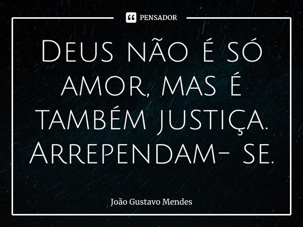 ⁠Deus não é só amor, mas é também justiça. Arrependam- se.... Frase de João Gustavo Mendes.