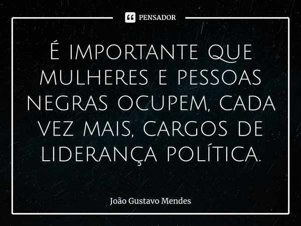 ⁠É importante que mulheres e pessoas negras ocupem, cada vez mais, cargos de liderança política.... Frase de João Gustavo Mendes.