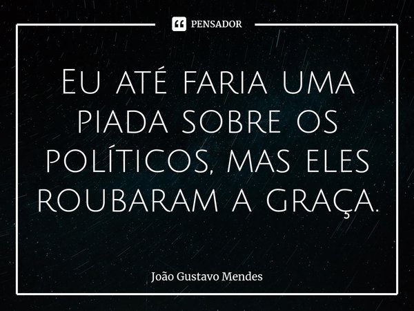⁠Eu até faria uma piada sobre os políticos, mas eles roubaram a graça.... Frase de João Gustavo Mendes.