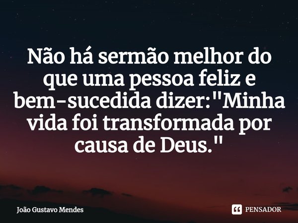 Não há sermão melhor do que uma pessoa feliz e bem-sucedida⁠ dizer: "Minha vida foi transformada por causa de Deus."... Frase de João Gustavo Mendes.