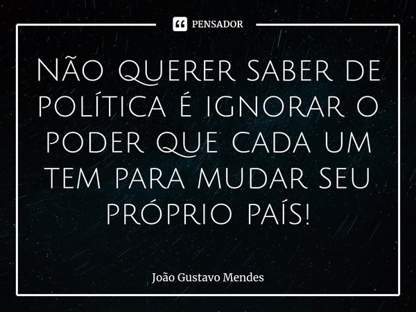 ⁠Não querer saber de política é ignorar o poder que cada um tem para mudar seu próprio país!... Frase de João Gustavo Mendes.