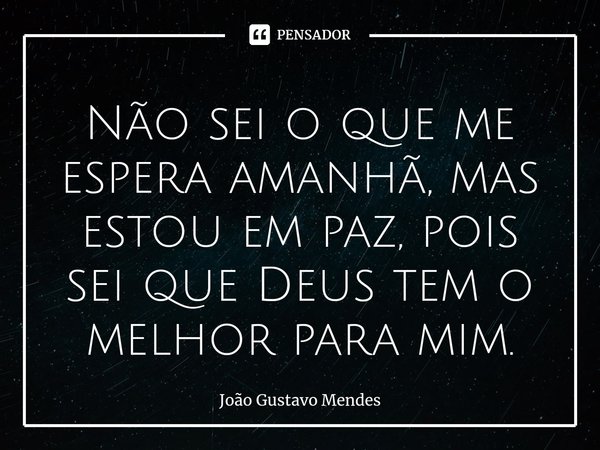 ⁠Não sei o que me espera amanhã, mas estou em paz, pois sei que Deus tem o melhor para mim.... Frase de João Gustavo Mendes.