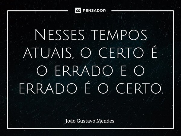 ⁠Nesses tempos atuais, o certo é o errado e o errado é o certo.... Frase de João Gustavo Mendes.