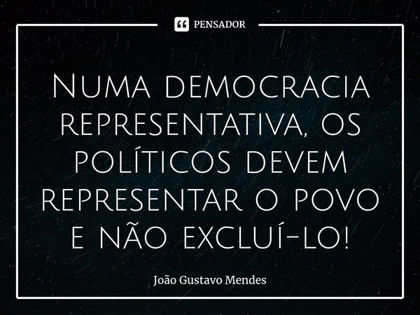 ⁠Numa democracia representativa, os políticos devem representar o povo e não excluí-lo!... Frase de João Gustavo Mendes.