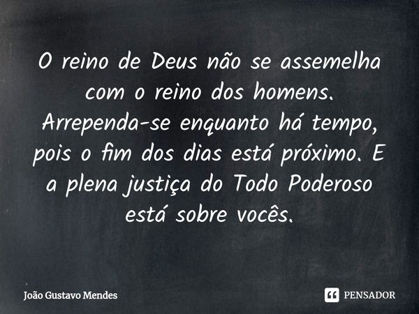 O reino de Deus não se assemelha com o reino dos homens. Arrependa-se enquanto há tempo, pois o fim dos dias está próximo. E a plena justiça do Todo Poderoso es... Frase de João Gustavo Mendes.