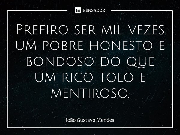 ⁠Prefiro ser mil vezes um pobre honesto e bondoso do que um rico tolo e mentiroso.... Frase de João Gustavo Mendes.