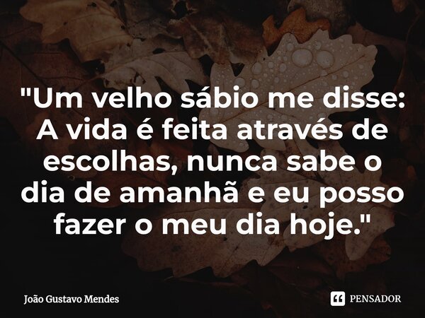 "Um velho sábio me disse: A vida é feita através de escolhas, nunca sabe o dia de amanhã e eu posso fazer o meu dia hoje."⁠... Frase de João Gustavo Mendes.