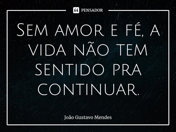 ⁠Sem amor e fé, a vida não tem sentido pra continuar.... Frase de João Gustavo Mendes.