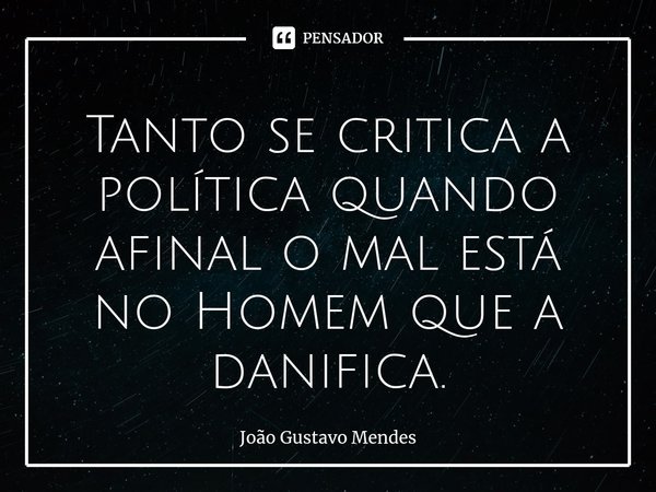 ⁠Tanto se critica a política quando afinal o mal está no Homem que a danifica.... Frase de João Gustavo Mendes.