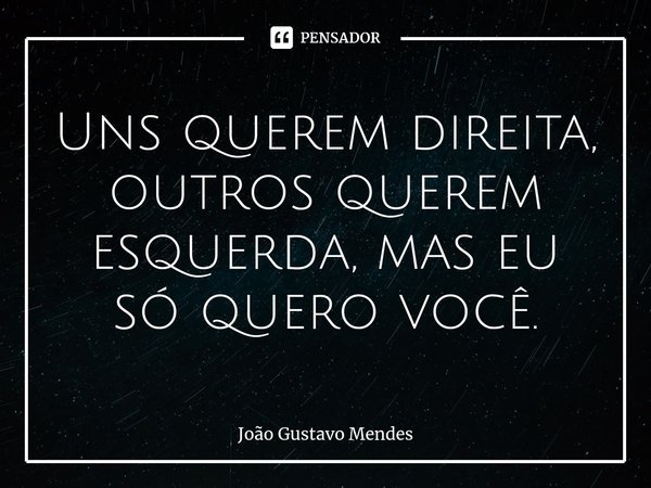 Uns querem direita, outros querem esquerda, mas eu só quero você.⁠⁠... Frase de João Gustavo Mendes.