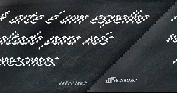 A arte é um espelho voltado para nós mesmos.... Frase de João Habib.
