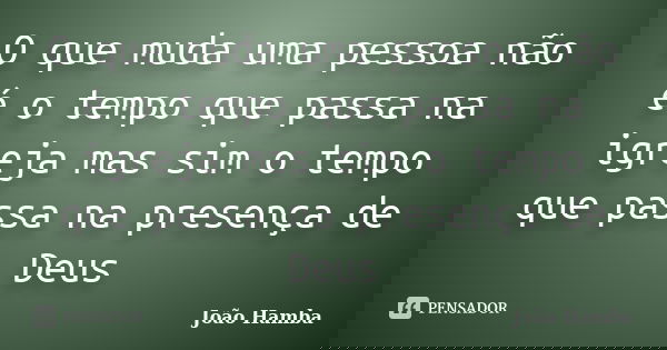 O que muda uma pessoa não é o tempo que passa na igreja mas sim o tempo que passa na presença de Deus... Frase de João Hamba.