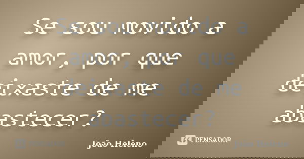 Se sou movido a amor, por que deixaste de me abastecer?... Frase de João Heleno.