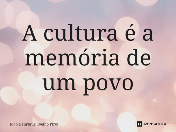 A cultura é a memória de um povo⁠... Frase de João Henrique Coelho Pires.