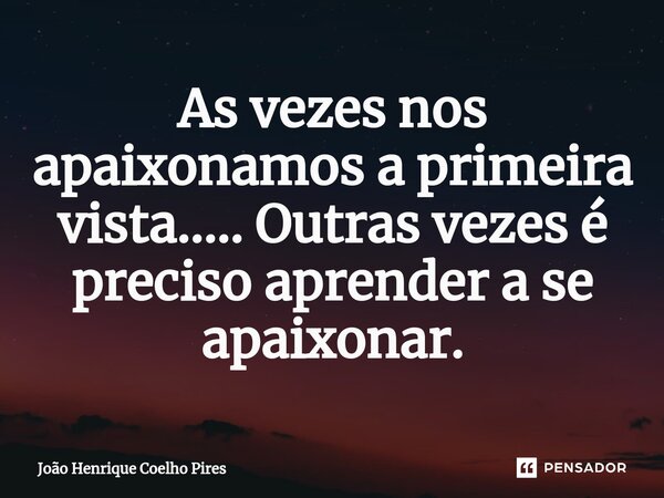 ⁠As vezes nos apaixonamos a primeira vista..... Outras vezes é preciso aprender a se apaixonar.... Frase de João Henrique Coelho Pires.