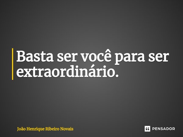 ⁠Basta ser você para ser extraordinário.... Frase de João Henrique Ribeiro Novais.