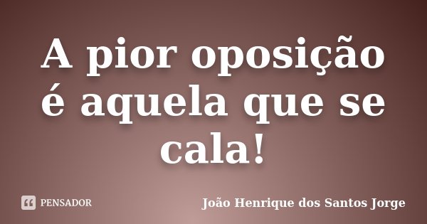 A pior oposição é aquela que se cala!... Frase de João Henrique dos Santos Jorge.