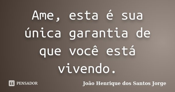 Ame, esta é sua única garantia de que você está vivendo.... Frase de João Henrique dos Santos Jorge.