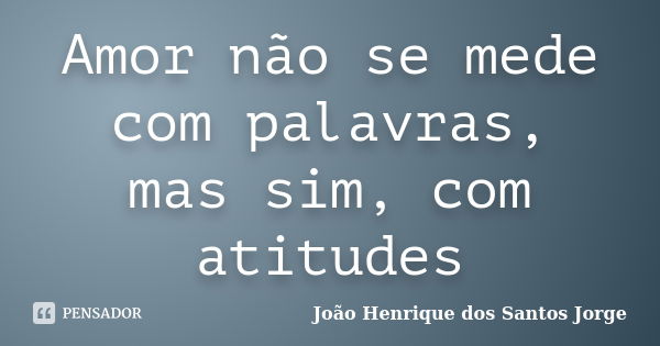 Amor não se mede com palavras, mas sim, com atitudes... Frase de João Henrique dos Santos Jorge.