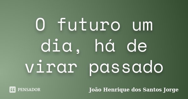 O futuro um dia, há de virar passado... Frase de João Henrique dos Santos Jorge.