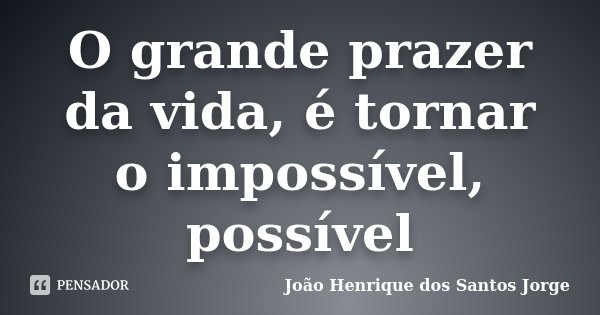 O grande prazer da vida, é tornar o impossível, possível... Frase de João Henrique dos Santos Jorge.