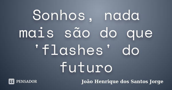 Sonhos, nada mais são do que 'flashes' do futuro... Frase de João Henrique dos Santos Jorge.