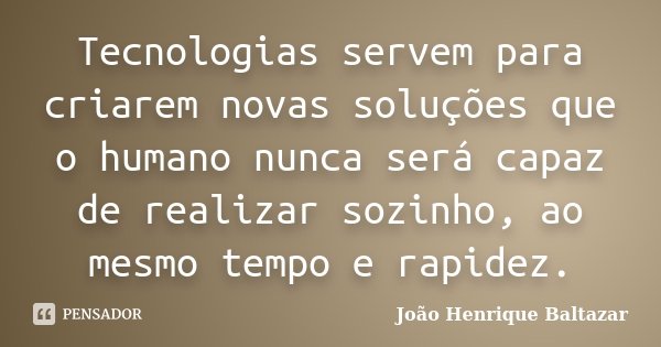 Tecnologias servem para criarem novas soluções que o humano nunca será capaz de realizar sozinho, ao mesmo tempo e rapidez.... Frase de João Henrique Baltazar.
