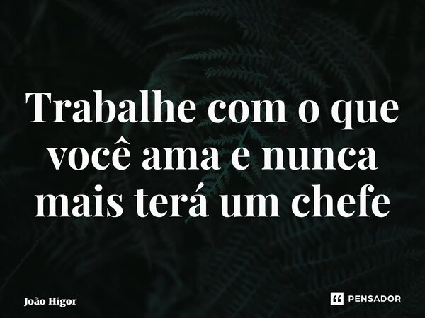 ⁠ Trabalhe com o que você ama e nunca mais terá um chefe... Frase de João Higor.