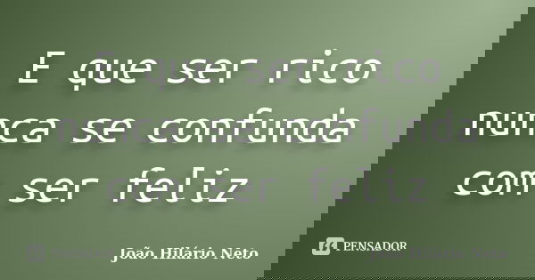 E que ser rico nunca se confunda com ser feliz... Frase de João Hilário Neto.