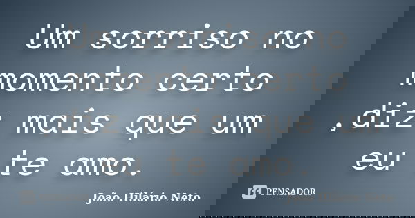 Um sorriso no momento certo ,diz mais que um eu te amo.... Frase de João Hilário Neto.