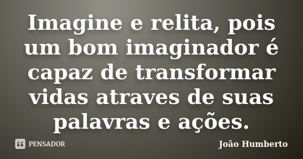 Imagine e relita, pois um bom imaginador é capaz de transformar vidas atraves de suas palavras e ações.... Frase de João Humberto.