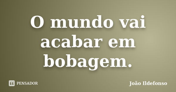 O mundo vai acabar em bobagem.... Frase de João Ildefonso.