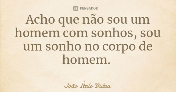 Acho que não sou um homem com sonhos, sou um sonho no corpo de homem.... Frase de João Ítalo Dutra.