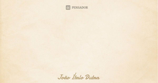 Hoje sou poeta, amanhã, poema... Frase de João Ítalo Dutra.