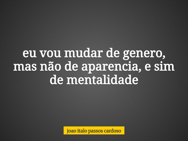 ⁠eu vou mudar de genero, mas não de aparencia, e sim de mentalidade... Frase de joao italo passos cardoso.