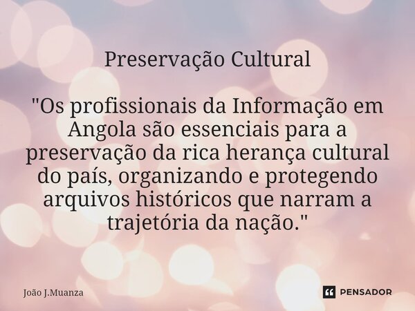 ⁠Preservação Cultural "Os profissionais da Informação em Angola são essenciais para a preservação da rica herança cultural do país, organizando e protegend... Frase de João J.Muanza.