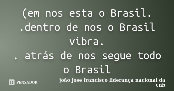 (em nos esta o Brasil. .dentro de nos o Brasil vibra. . atrás de nos segue todo o Brasil... Frase de joão jose francisco liderança nacional da cnb.