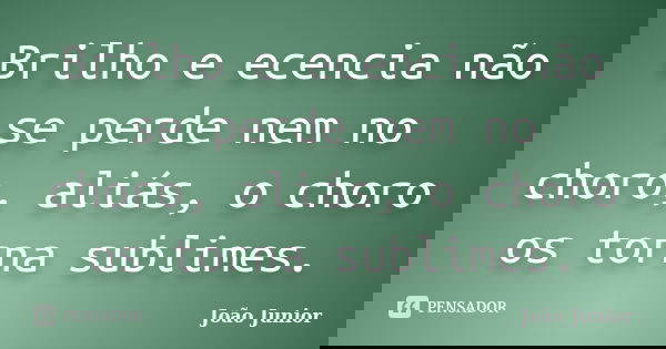 Brilho e ecencia não se perde nem no choro, aliás, o choro os torna sublimes.... Frase de João Júnior.