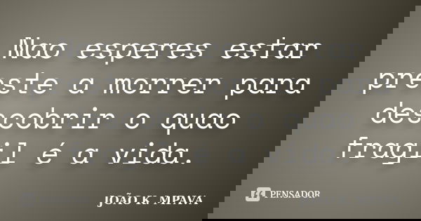 Nao esperes estar preste a morrer para descobrir o quao fragil é a vida.... Frase de João K. Mpava.