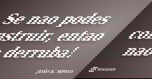 Se nao podes construir, entao nao derruba!... Frase de João K. Mpava.