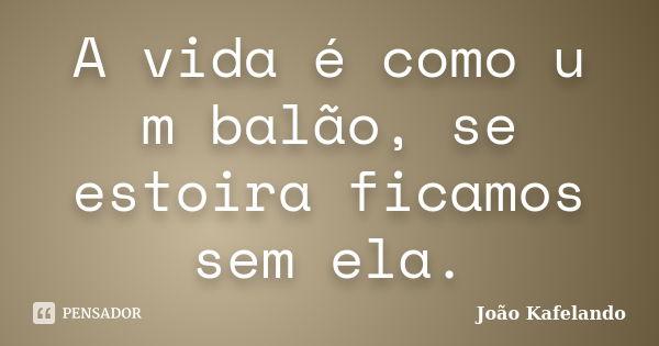 A vida é como u m balão, se estoira ficamos sem ela.... Frase de João Kafelando.