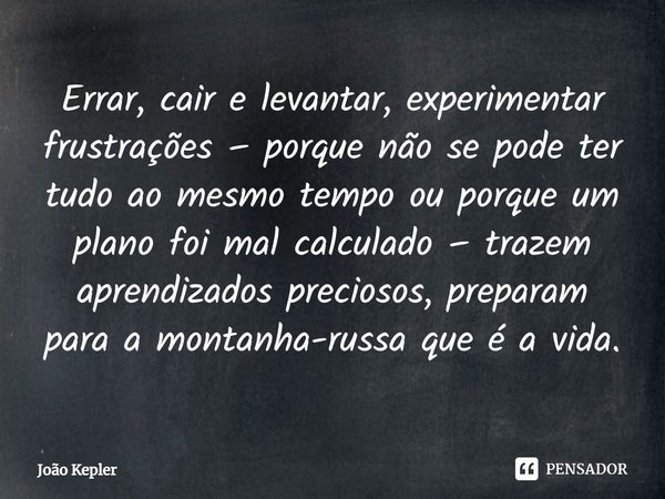 ⁠Errar, cair e levantar, experimentar frustrações – porque não se pode ter tudo ao mesmo tempo ou porque um plano foi mal calculado – trazem aprendizados precio... Frase de João Kepler.