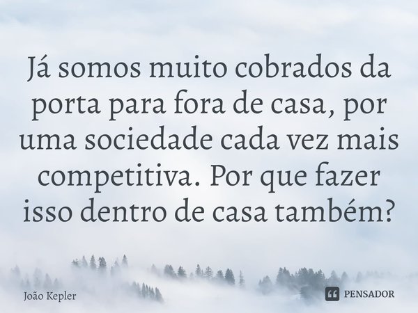 ⁠Já somos muito cobrados da porta para fora de casa, por uma sociedade cada vez mais competitiva. Por que fazer isso dentro de casa também?... Frase de João Kepler.